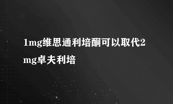 1mg维思通利培酮可以取代2mg卓夫利培