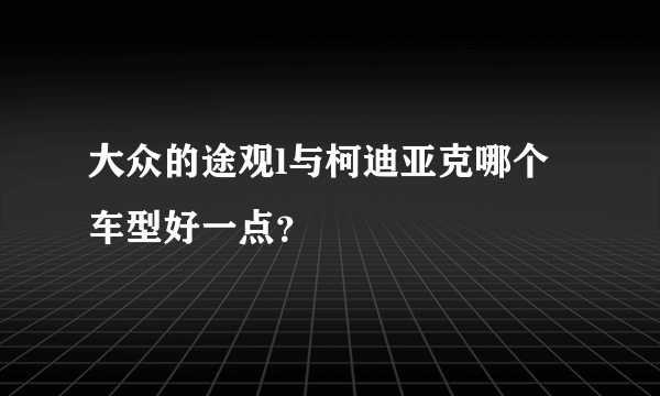 大众的途观l与柯迪亚克哪个车型好一点？