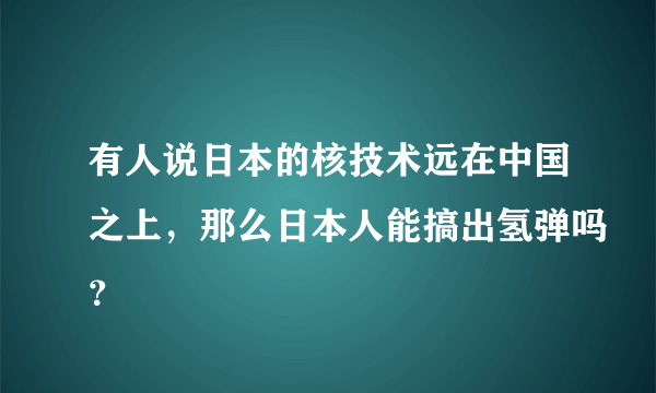 有人说日本的核技术远在中国之上，那么日本人能搞出氢弹吗？
