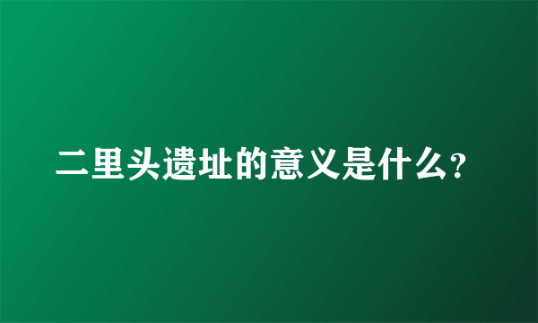 二里头遗址的意义是什么？