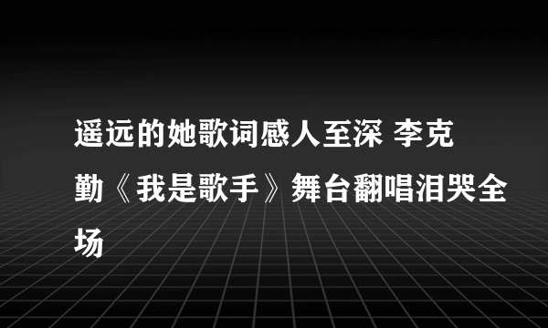 遥远的她歌词感人至深 李克勤《我是歌手》舞台翻唱泪哭全场