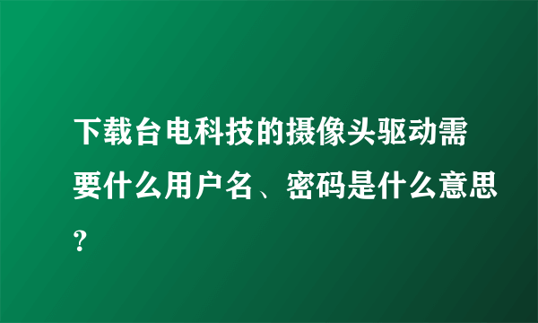 下载台电科技的摄像头驱动需要什么用户名、密码是什么意思？