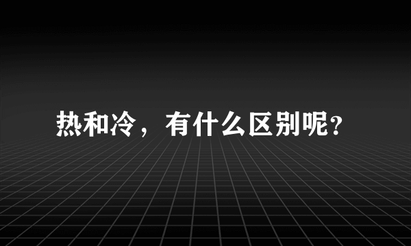 热和冷，有什么区别呢？