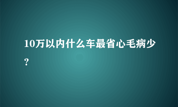 10万以内什么车最省心毛病少？