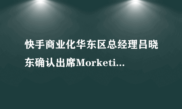 快手商业化华东区总经理吕晓东确认出席Morketing Brand Summit｜MBS