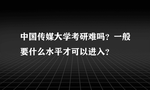 中国传媒大学考研难吗？一般要什么水平才可以进入？