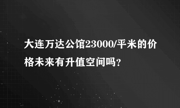 大连万达公馆23000/平米的价格未来有升值空间吗？