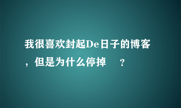 我很喜欢封起De日子的博客，但是为什么停掉 –？
