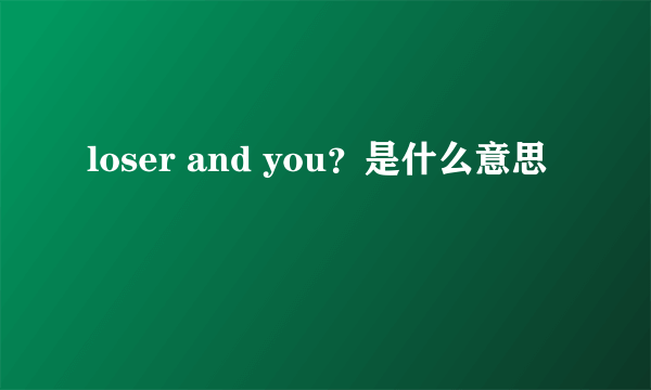 loser and you？是什么意思