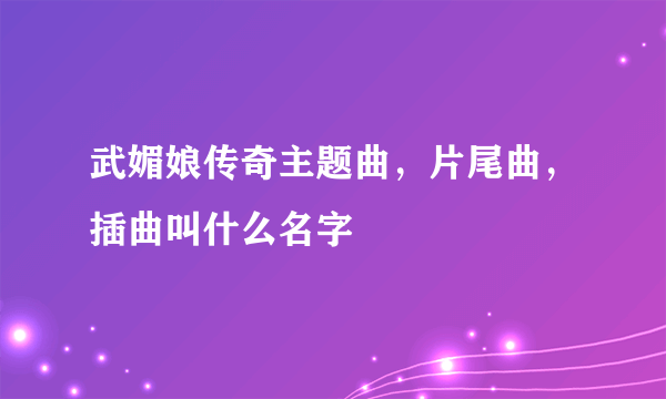 武媚娘传奇主题曲，片尾曲，插曲叫什么名字