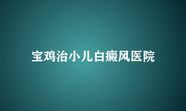宝鸡治小儿白癜风医院