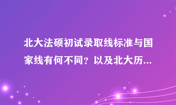北大法硕初试录取线标准与国家线有何不同？以及北大历年法硕初试各科分数线？