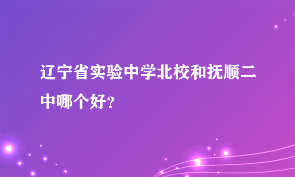 辽宁省实验中学北校和抚顺二中哪个好？