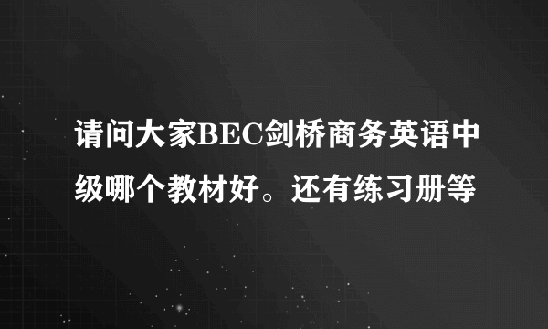 请问大家BEC剑桥商务英语中级哪个教材好。还有练习册等
