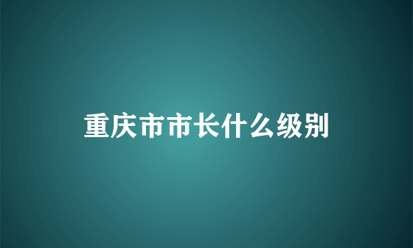 重庆市市长什么级别