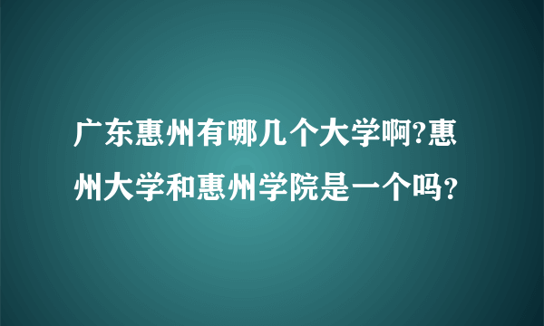 广东惠州有哪几个大学啊?惠州大学和惠州学院是一个吗？