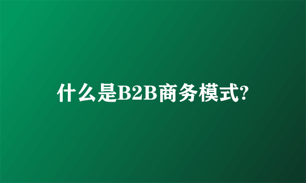 什么是B2B商务模式?