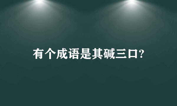 有个成语是其碱三口?