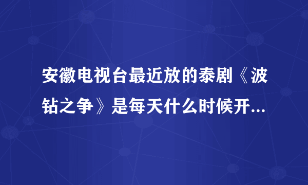 安徽电视台最近放的泰剧《波钻之争》是每天什么时候开始放?一天几集.今天正好放到第6集.是下午还是上午...