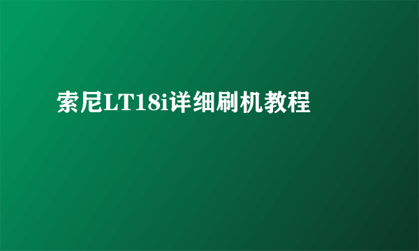 索尼LT18i详细刷机教程