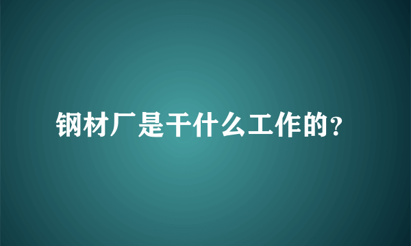 钢材厂是干什么工作的？