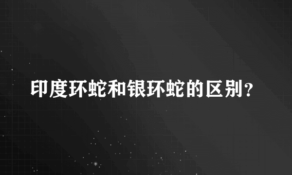 印度环蛇和银环蛇的区别？