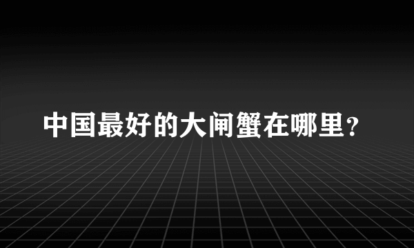 中国最好的大闸蟹在哪里？