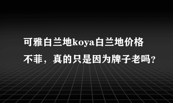 可雅白兰地koya白兰地价格不菲，真的只是因为牌子老吗？