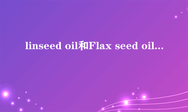 linseed oil和Flax seed oil有什么区别