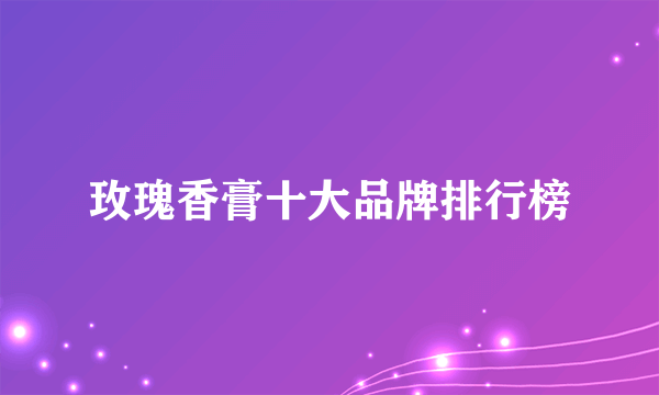 玫瑰香膏十大品牌排行榜