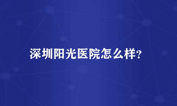 深圳阳光医院怎么样？