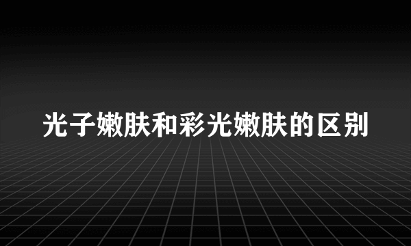 光子嫩肤和彩光嫩肤的区别