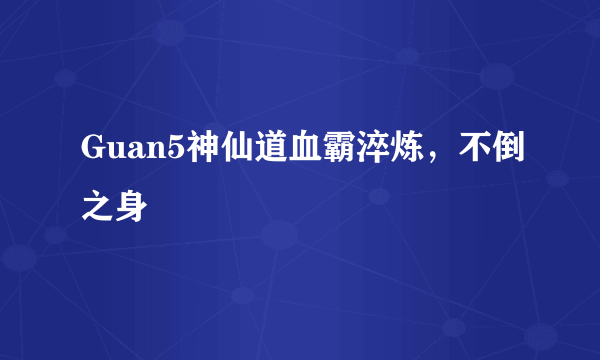 Guan5神仙道血霸淬炼，不倒之身