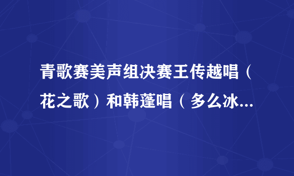 青歌赛美声组决赛王传越唱（花之歌）和韩蓬唱（多么冰凉的小手）差异在那里？你感觉谁得最好？