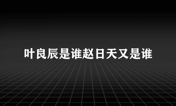 叶良辰是谁赵日天又是谁