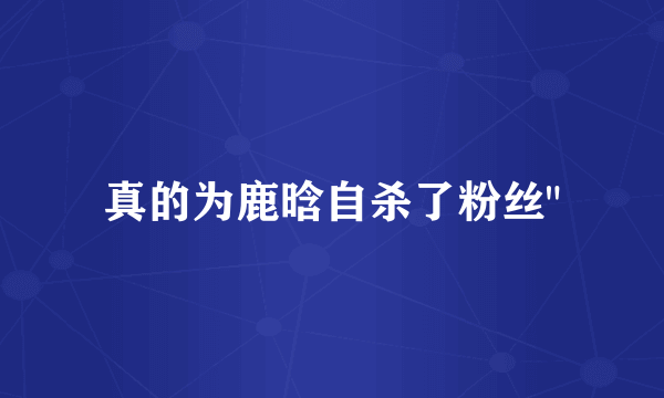 真的为鹿晗自杀了粉丝