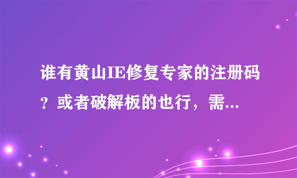 谁有黄山IE修复专家的注册码？或者破解板的也行，需要！！！！！