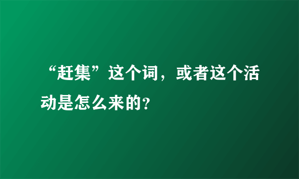 “赶集”这个词，或者这个活动是怎么来的？