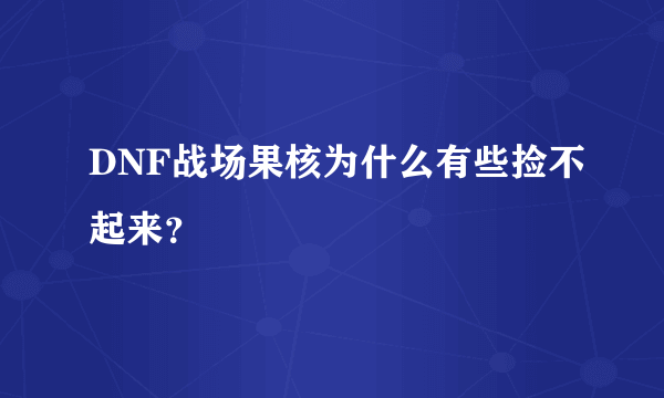 DNF战场果核为什么有些捡不起来？