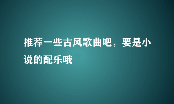 推荐一些古风歌曲吧，要是小说的配乐哦