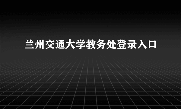 兰州交通大学教务处登录入口
