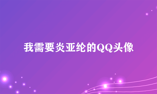 我需要炎亚纶的QQ头像