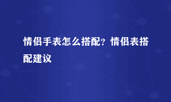 情侣手表怎么搭配？情侣表搭配建议
