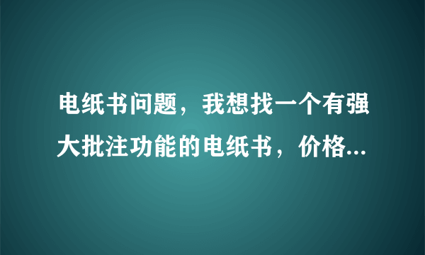 电纸书问题，我想找一个有强大批注功能的电纸书，价格无所谓只要专业，能够写写画画当书用！