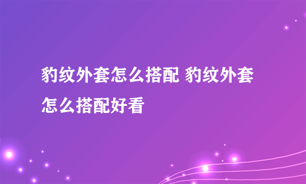 豹纹外套怎么搭配 豹纹外套怎么搭配好看