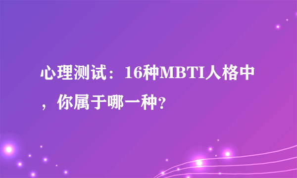 心理测试：16种MBTI人格中，你属于哪一种？
