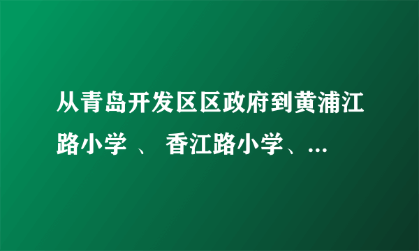 从青岛开发区区政府到黄浦江路小学 、 香江路小学、江山路小学 应该坐几路公交车？急急急···