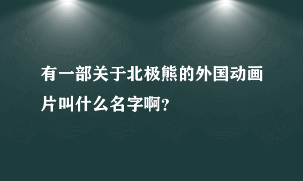 有一部关于北极熊的外国动画片叫什么名字啊？
