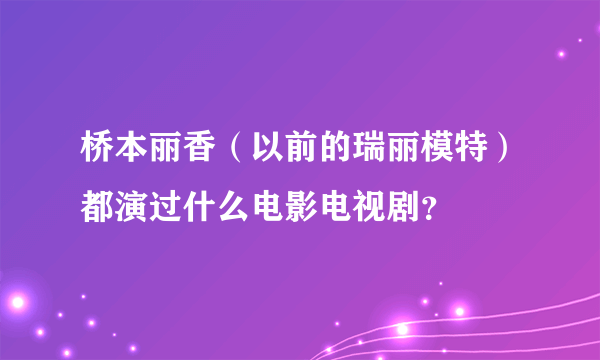 桥本丽香（以前的瑞丽模特）都演过什么电影电视剧？