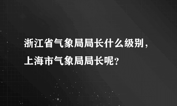 浙江省气象局局长什么级别，上海市气象局局长呢？
